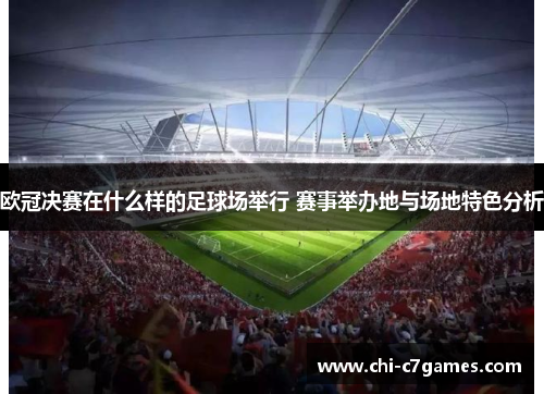 欧冠决赛在什么样的足球场举行 赛事举办地与场地特色分析 欧冠决赛在什么样的足球场举行 赛事举办地与场地特色分析