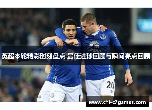 英超本轮精彩时刻盘点 最佳进球回顾与瞬间亮点回顾 英超本轮精彩时刻盘点 最佳进球回顾与瞬间亮点回顾
