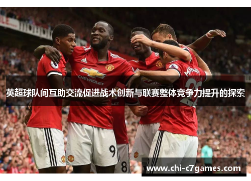 英超球队间互助交流促进战术创新与联赛整体竞争力提升的探索 英超球队间互助交流促进战术创新与联赛整体竞争力提升的探索