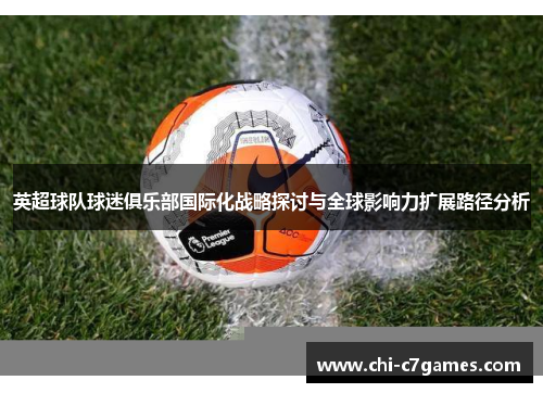 英超球队球迷俱乐部国际化战略探讨与全球影响力扩展路径分析 英超球队球迷俱乐部国际化战略探讨与全球影响力扩展路径分析