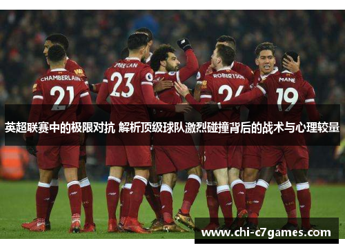 英超联赛中的极限对抗 解析顶级球队激烈碰撞背后的战术与心理较量 英超联赛中的极限对抗 解析顶级球队激烈碰撞背后的战术与心理较量