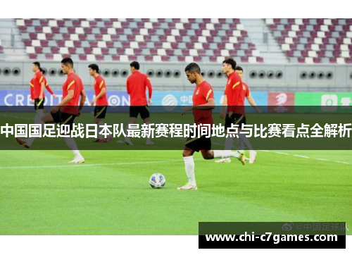 中国国足迎战日本队最新赛程时间地点与比赛看点全解析