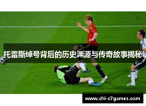 托雷斯绰号背后的历史渊源与传奇故事揭秘
