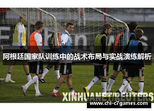 阿根廷国家队训练中的战术布局与实战演练解析 阿根廷国家队训练中的战术布局与实战演练解析
