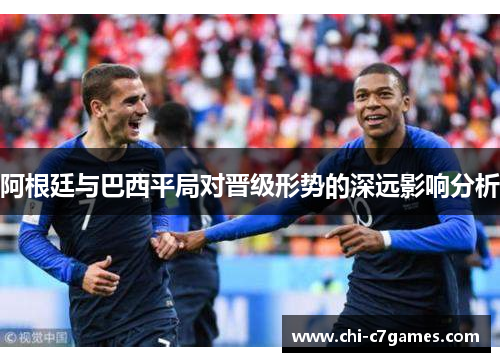 阿根廷与巴西平局对晋级形势的深远影响分析 阿根廷与巴西平局对晋级形势的深远影响分析