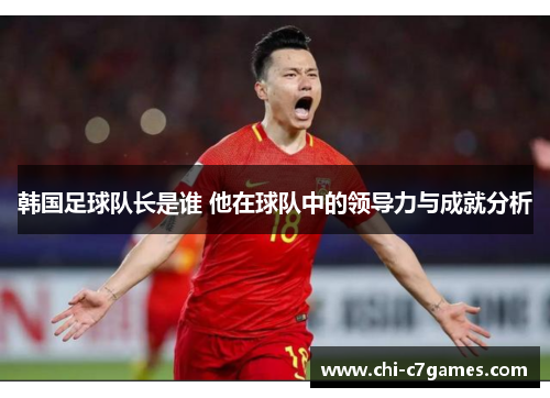韩国足球队长是谁 他在球队中的领导力与成就分析 韩国足球队长是谁 他在球队中的领导力与成就分析