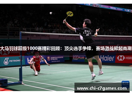 大马羽球超级1000赛精彩回顾:顶尖选手争锋,赛场激战掀起高潮 大马羽球超级1000赛精彩回顾:顶尖选手争锋,赛场激战掀起高潮
