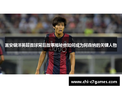 富安健洋英超首球背后故事揭秘他如何成为阿森纳的关键人物 富安健洋英超首球背后故事揭秘他如何成为阿森纳的关键人物