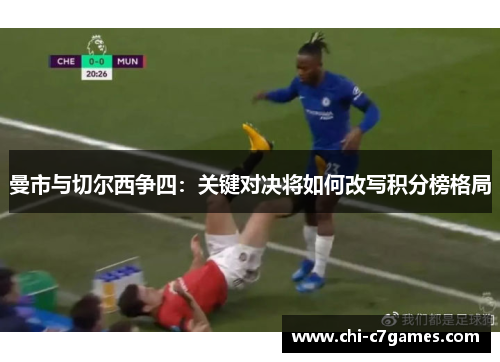 曼市与切尔西争四:关键对决将如何改写积分榜格局 曼市与切尔西争四:关键对决将如何改写积分榜格局