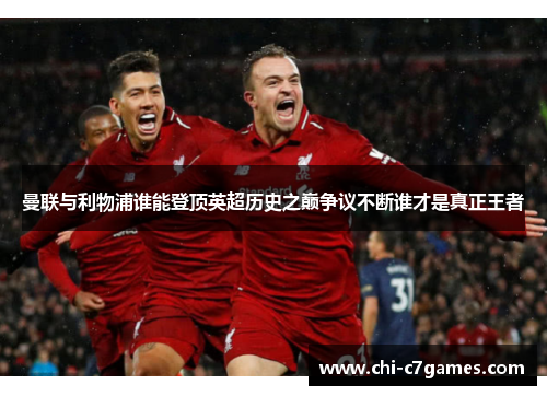 曼联与利物浦谁能登顶英超历史之巅争议不断谁才是真正王者 曼联与利物浦谁能登顶英超历史之巅争议不断谁才是真正王者