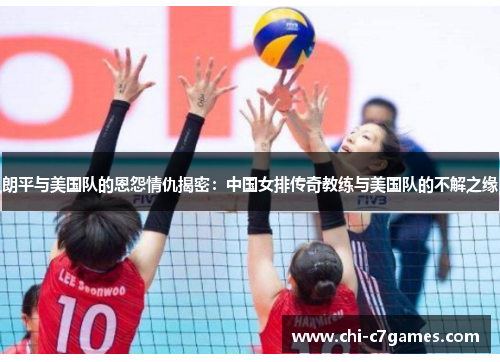 朗平与美国队的恩怨情仇揭密:中国女排传奇教练与美国队的不解之缘 朗平与美国队的恩怨情仇揭密:中国女排传奇教练与美国队的不解之缘