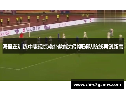 海登在训练中表现惊艳扑救能力引领球队防线再创新高 海登在训练中表现惊艳扑救能力引领球队防线再创新高
