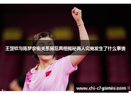 王楚钦与陈梦亲密关系背后真相揭秘两人究竟发生了什么事情 王楚钦与陈梦亲密关系背后真相揭秘两人究竟发生了什么事情