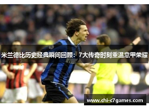 米兰德比历史经典瞬间回顾：7大传奇时刻重温意甲荣耀