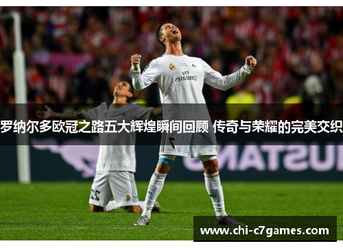 罗纳尔多欧冠之路五大辉煌瞬间回顾 传奇与荣耀的完美交织