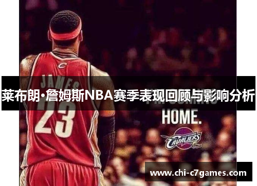 莱布朗·詹姆斯NBA赛季表现回顾与影响分析 莱布朗·詹姆斯NBA赛季表现回顾与影响分析