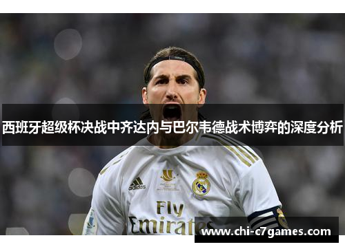 西班牙超级杯决战中齐达内与巴尔韦德战术博弈的深度分析 西班牙超级杯决战中齐达内与巴尔韦德战术博弈的深度分析