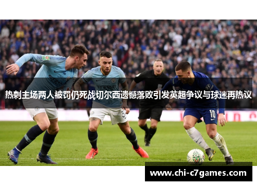 热刺主场两人被罚仍死战切尔西遗憾落败引发英超争议与球迷再热议