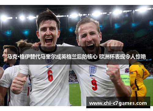 马克·格伊替代马奎尔成英格兰后防核心 欧洲杯表现令人惊艳