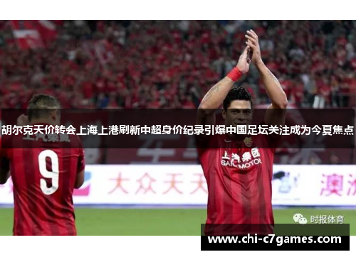 胡尔克天价转会上海上港刷新中超身价纪录引爆中国足坛关注成为今夏焦点 胡尔克天价转会上海上港刷新中超身价纪录引爆中国足坛关注成为今夏焦点